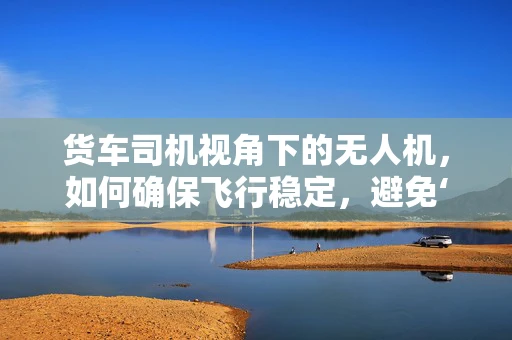 货车司机视角下的无人机，如何确保飞行稳定，避免‘盲区’碰撞？