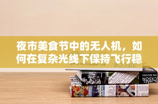 夜市美食节中的无人机，如何在复杂光线下保持飞行稳定？