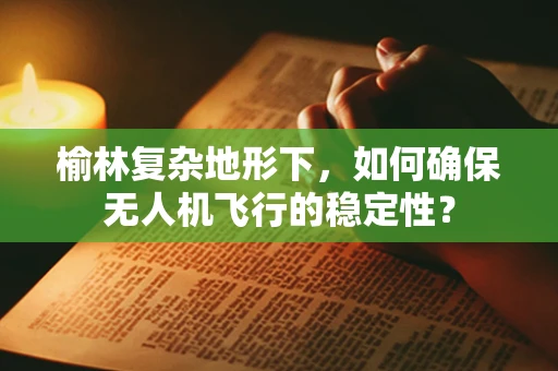 榆林复杂地形下，如何确保无人机飞行的稳定性？