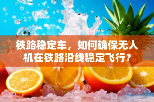 铁路稳定车，如何确保无人机在铁路沿线稳定飞行？