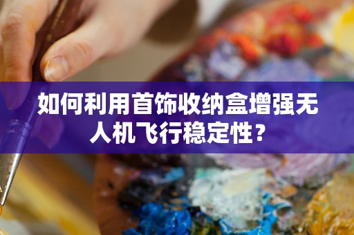 如何利用首饰收纳盒增强无人机飞行稳定性？