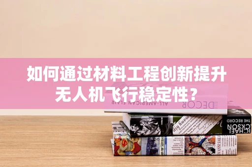 如何通过材料工程创新提升无人机飞行稳定性？