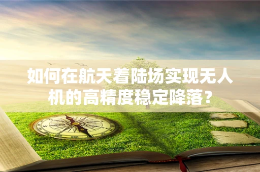 如何在航天着陆场实现无人机的高精度稳定降落？