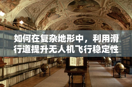 如何在复杂地形中，利用滑行道提升无人机飞行稳定性？