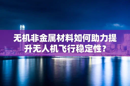 无机非金属材料如何助力提升无人机飞行稳定性？