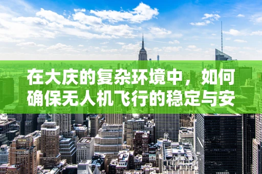 在大庆的复杂环境中，如何确保无人机飞行的稳定与安全？