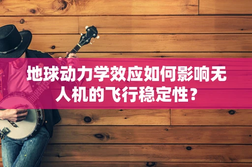 地球动力学效应如何影响无人机的飞行稳定性？