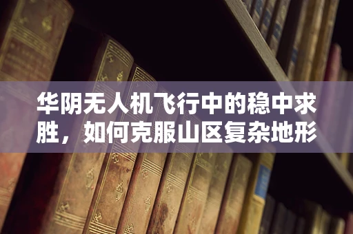 华阴无人机飞行中的稳中求胜，如何克服山区复杂地形挑战？