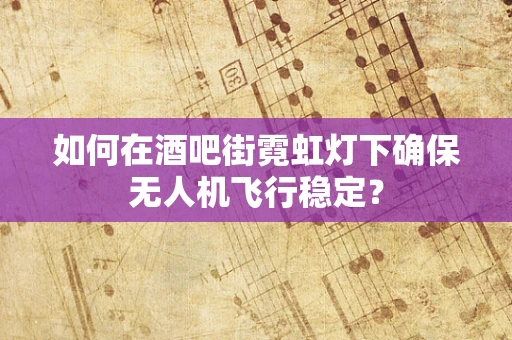如何在酒吧街霓虹灯下确保无人机飞行稳定？