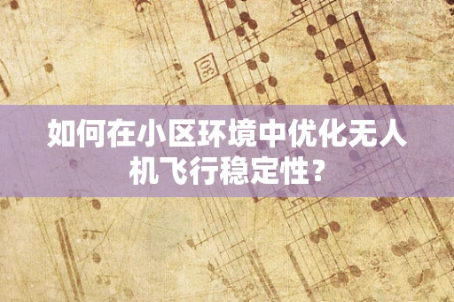 如何在小区环境中优化无人机飞行稳定性？
