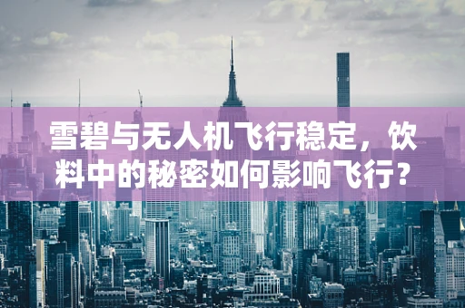 雪碧与无人机飞行稳定，饮料中的秘密如何影响飞行？