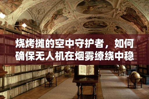 烧烤摊的空中守护者，如何确保无人机在烟雾缭绕中稳定飞行？