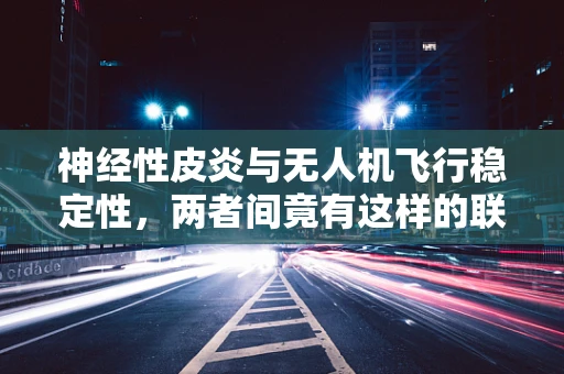 神经性皮炎与无人机飞行稳定性，两者间竟有这样的联系？