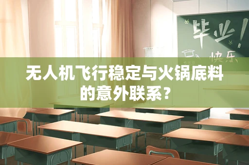 无人机飞行稳定与火锅底料的意外联系？