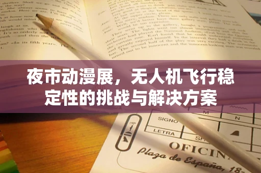 夜市动漫展，无人机飞行稳定性的挑战与解决方案