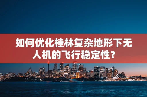 如何优化桂林复杂地形下无人机的飞行稳定性？