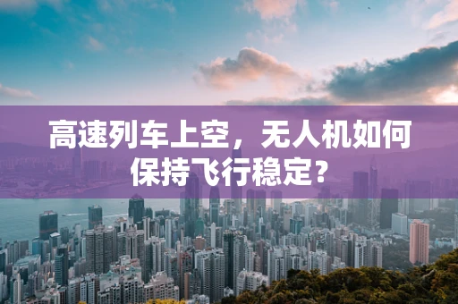 高速列车上空，无人机如何保持飞行稳定？
