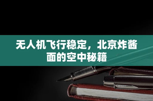 无人机飞行稳定，北京炸酱面的空中秘籍