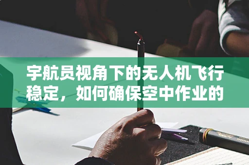 宇航员视角下的无人机飞行稳定，如何确保空中作业的精准与安全？