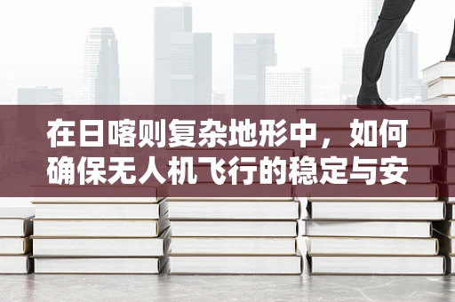 在日喀则复杂地形中，如何确保无人机飞行的稳定与安全？