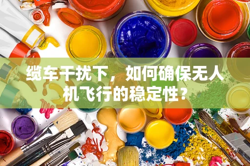 缆车干扰下，如何确保无人机飞行的稳定性？