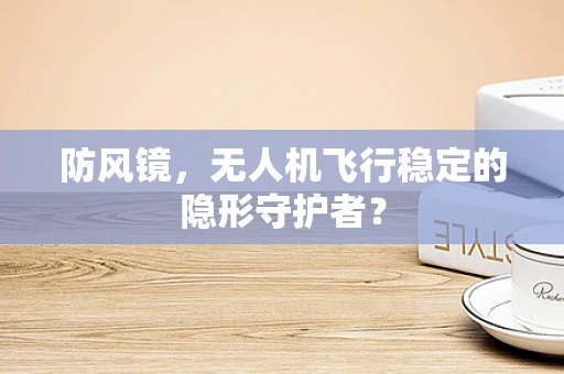 防风镜，无人机飞行稳定的隐形守护者？