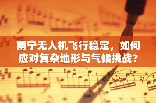 南宁无人机飞行稳定，如何应对复杂地形与气候挑战？
