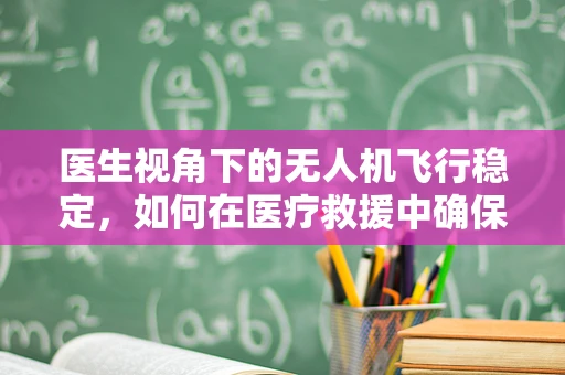 医生视角下的无人机飞行稳定，如何在医疗救援中确保精准定位？