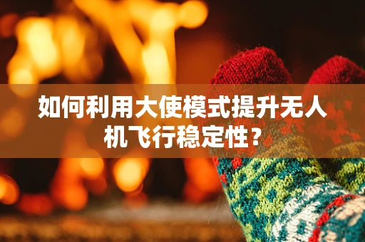 如何利用大使模式提升无人机飞行稳定性？