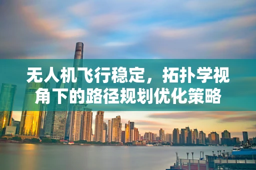 无人机飞行稳定，拓扑学视角下的路径规划优化策略