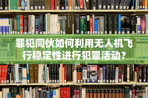 罪犯同伙如何利用无人机飞行稳定性进行犯罪活动？