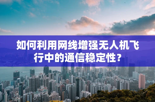 如何利用网线增强无人机飞行中的通信稳定性？