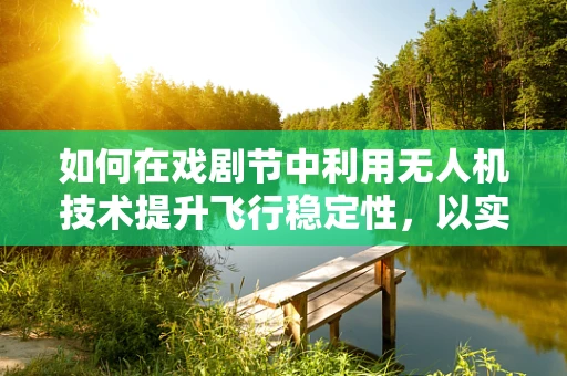 如何在戏剧节中利用无人机技术提升飞行稳定性，以实现空中拍摄的完美视角？
