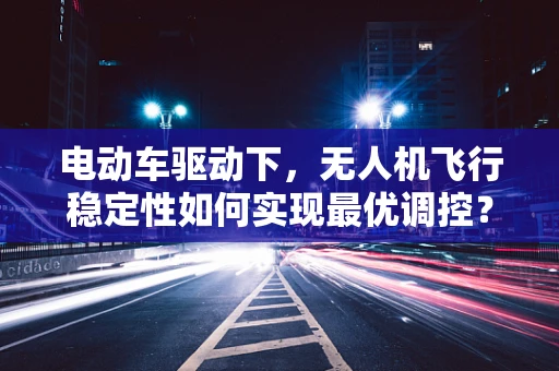 电动车驱动下，无人机飞行稳定性如何实现最优调控？