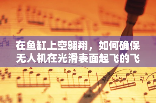 在鱼缸上空翱翔，如何确保无人机在光滑表面起飞的飞行稳定？
