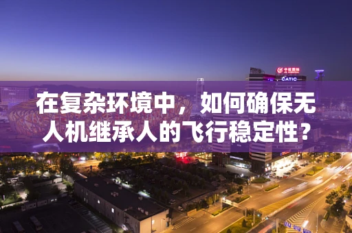 在复杂环境中，如何确保无人机继承人的飞行稳定性？
