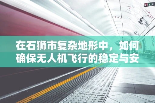 在石狮市复杂地形中，如何确保无人机飞行的稳定与安全？
