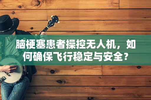 脑梗塞患者操控无人机，如何确保飞行稳定与安全？