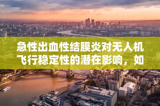 急性出血性结膜炎对无人机飞行稳定性的潜在影响，如何预防？