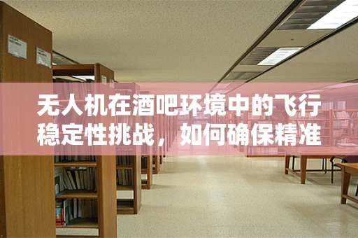 无人机在酒吧环境中的飞行稳定性挑战，如何确保精准悬停？