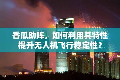 香瓜助阵，如何利用其特性提升无人机飞行稳定性？