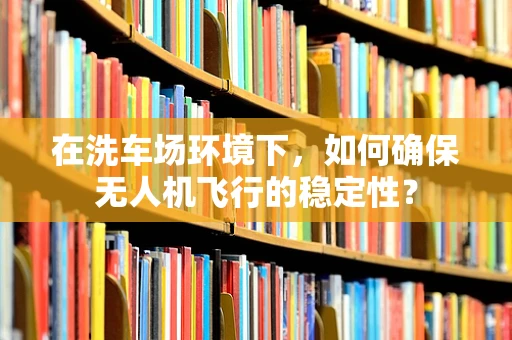 在洗车场环境下，如何确保无人机飞行的稳定性？