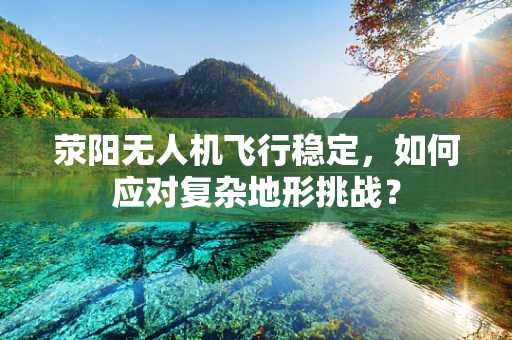 荥阳无人机飞行稳定，如何应对复杂地形挑战？