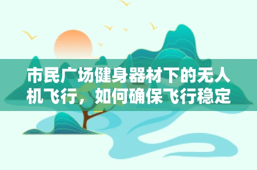市民广场健身器材下的无人机飞行，如何确保飞行稳定？