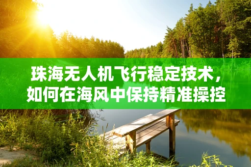 珠海无人机飞行稳定技术，如何在海风中保持精准操控？