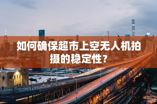 如何确保超市上空无人机拍摄的稳定性？