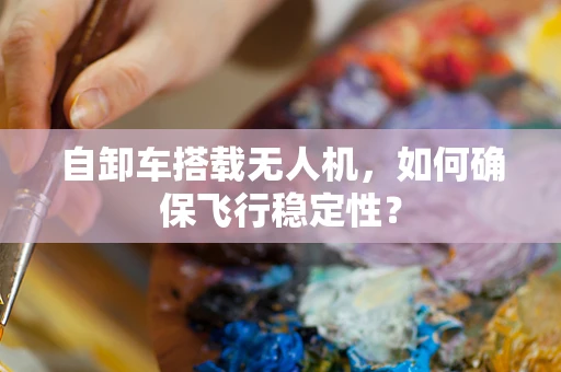 自卸车搭载无人机，如何确保飞行稳定性？