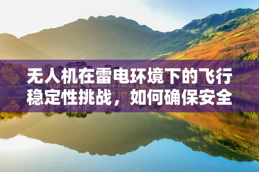 无人机在雷电环境下的飞行稳定性挑战，如何确保安全飞行？