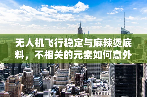 无人机飞行稳定与麻辣烫底料，不相关的元素如何意外结合？