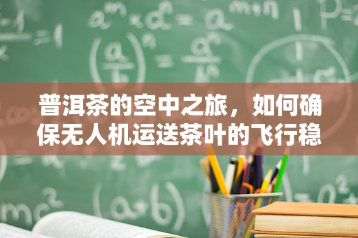 普洱茶的空中之旅，如何确保无人机运送茶叶的飞行稳定性？